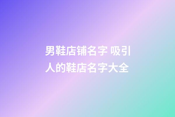 男鞋店铺名字 吸引人的鞋店名字大全-第1张-店铺起名-玄机派